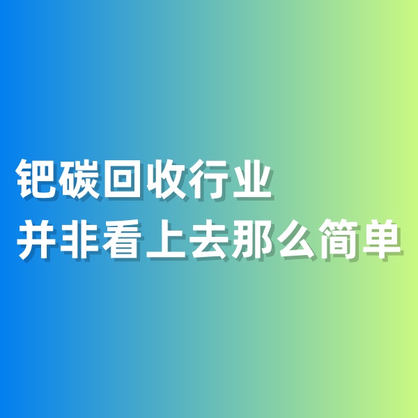 鈀碳回收，鈀碳回收行業(yè)并非看上去那么簡單
